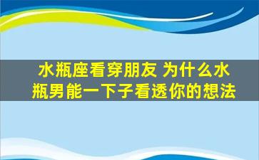 水瓶座看穿朋友 为什么水瓶男能一下子看透你的想法